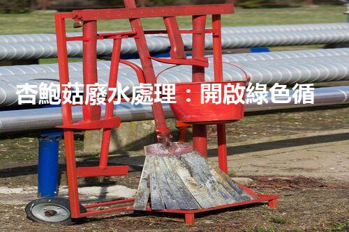 杏鮑菇廢水處理：開啟綠色循環(huán)經(jīng)濟(jì)的新篇章！